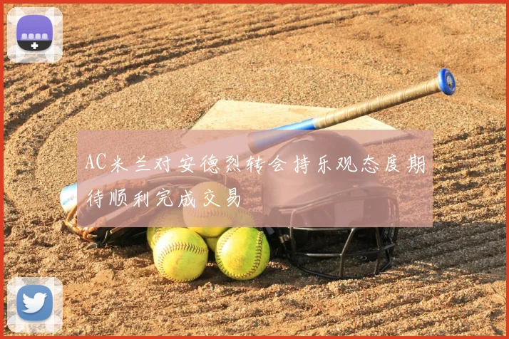 AC米兰对安德烈转会持乐观态度期待顺利完成交易