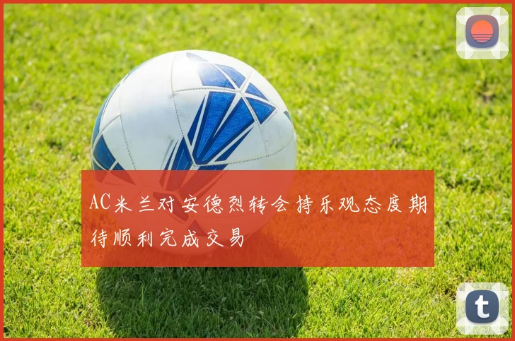 AC米兰对安德烈转会持乐观态度期待顺利完成交易
