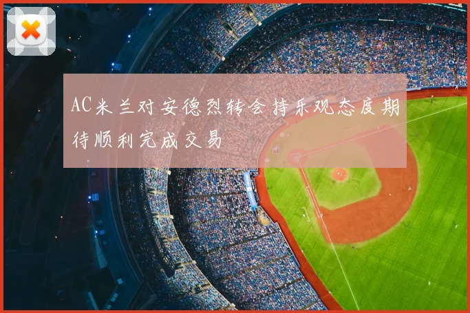 AC米兰对安德烈转会持乐观态度期待顺利完成交易