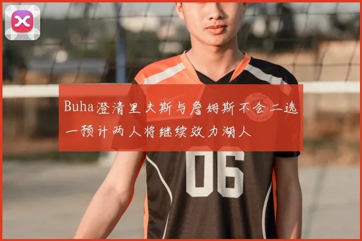 Buha澄清里夫斯与詹姆斯不会二选一预计两人将继续效力湖人