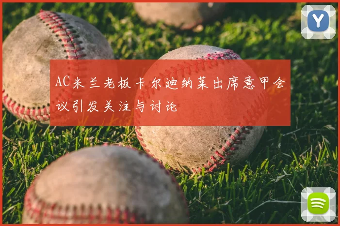AC米兰老板卡尔迪纳莱出席意甲会议引发关注与讨论