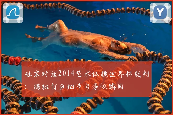 独家对话2014艺术体操世界杯裁判：揭秘打分细节与争议瞬间
