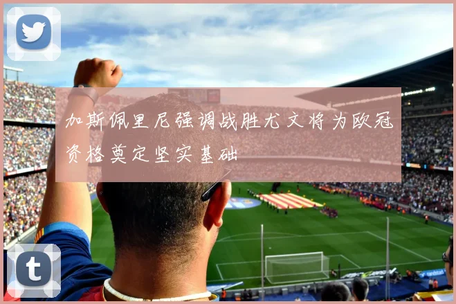 加斯佩里尼强调战胜尤文将为欧冠资格奠定坚实基础