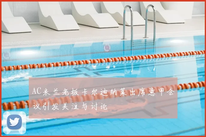 AC米兰老板卡尔迪纳莱出席意甲会议引发关注与讨论