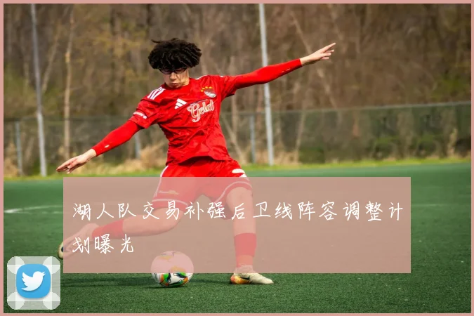 湖人队交易补强后卫线阵容调整计划曝光