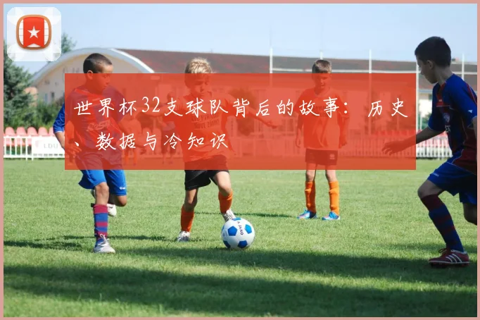 世界杯32支球队背后的故事：历史、数据与冷知识