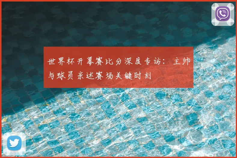 世界杯开幕赛比分深度专访：主帅与球员亲述赛场关键时刻