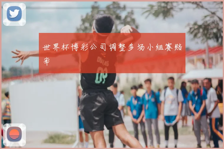 世界杯博彩公司调整多场小组赛赔率