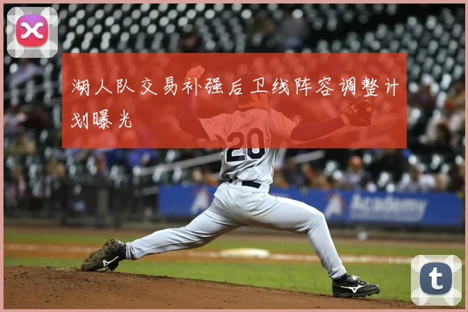 湖人队交易补强后卫线阵容调整计划曝光