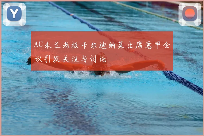 AC米兰老板卡尔迪纳莱出席意甲会议引发关注与讨论