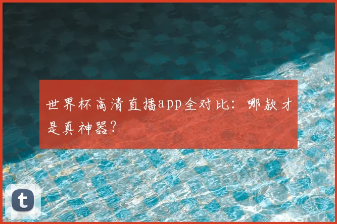 世界杯高清直播app全对比：哪款才是真神器？