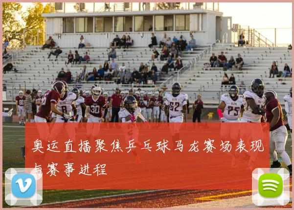 奥运直播聚焦乒乓球马龙赛场表现与赛事进程