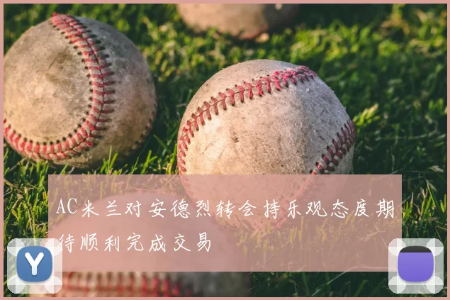 AC米兰对安德烈转会持乐观态度期待顺利完成交易