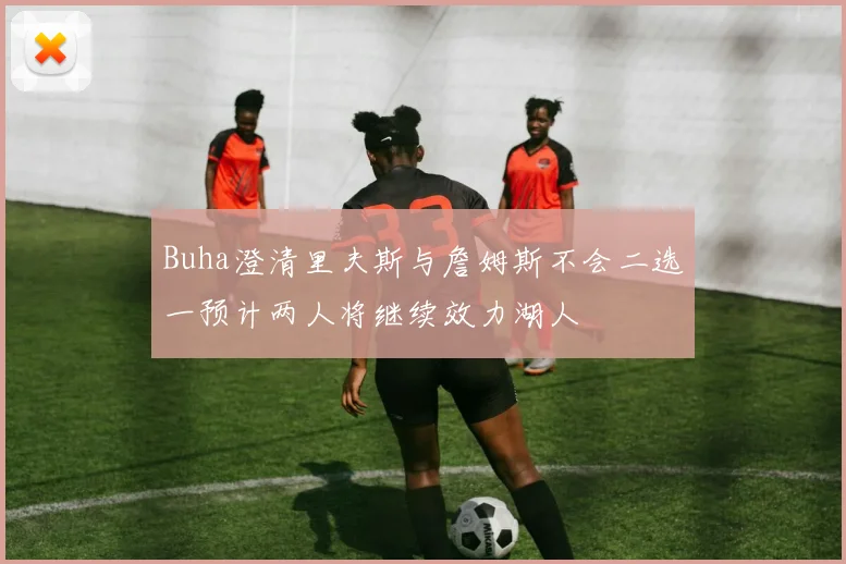 Buha澄清里夫斯与詹姆斯不会二选一预计两人将继续效力湖人
