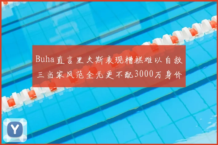 Buha直言里夫斯表现糟糕难以自救三当家风范全无更不配3000万身价