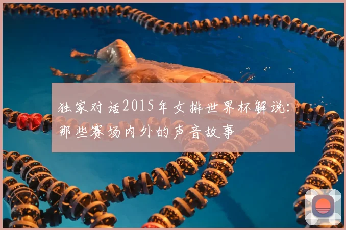 独家对话2015年女排世界杯解说：那些赛场内外的声音故事