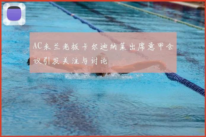 AC米兰老板卡尔迪纳莱出席意甲会议引发关注与讨论