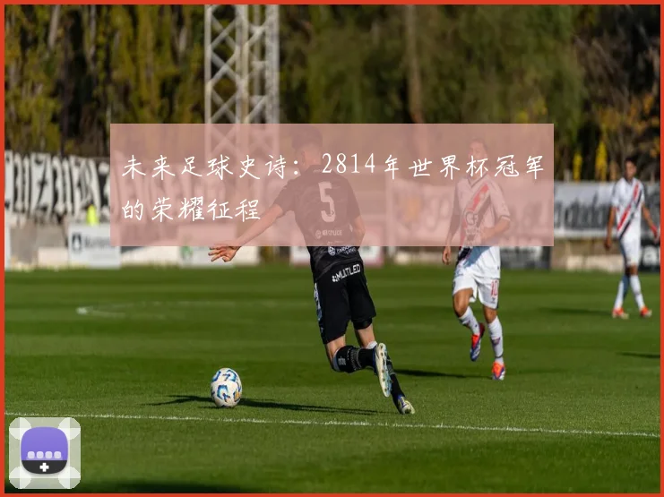 未来足球史诗:2814年世界杯冠军的荣耀征程