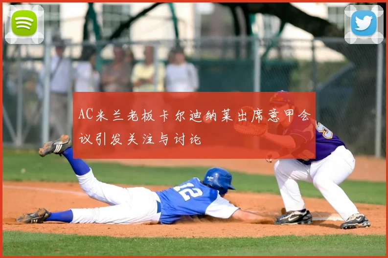 AC米兰老板卡尔迪纳莱出席意甲会议引发关注与讨论