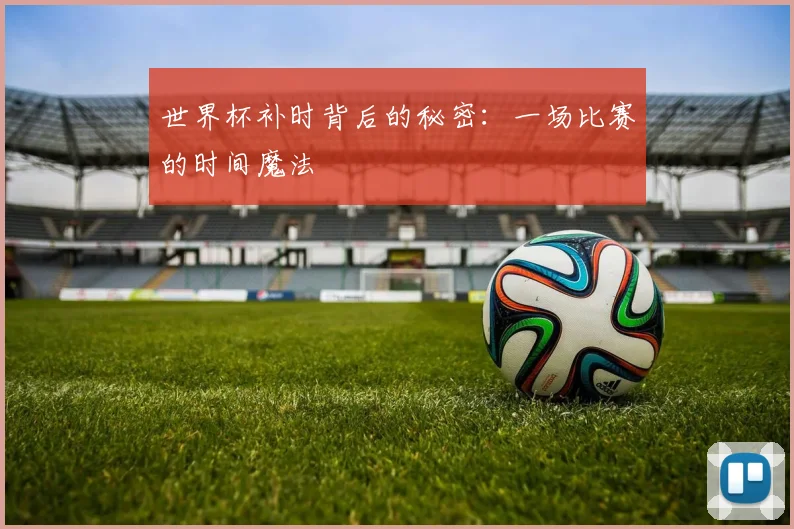世界杯补时背后的秘密：一场比赛的时间魔法