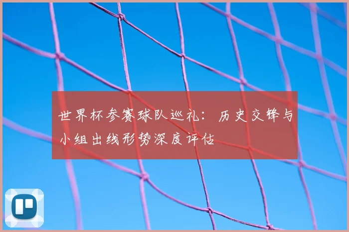 世界杯参赛球队巡礼：历史交锋与小组出线形势深度评估