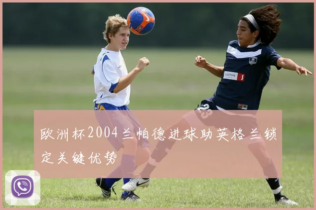 欧洲杯2004兰帕德进球助英格兰锁定关键优势