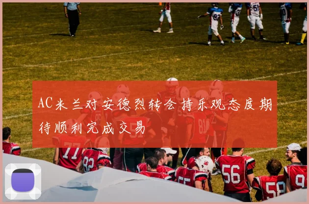 AC米兰对安德烈转会持乐观态度期待顺利完成交易
