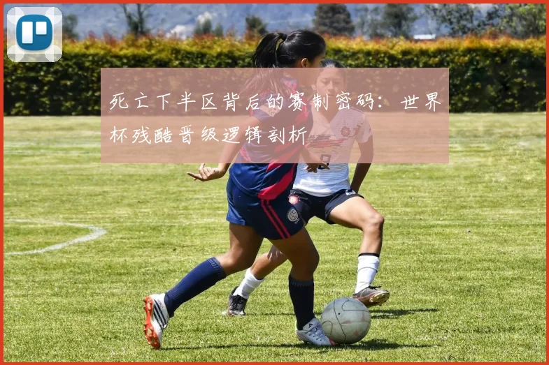 死亡下半区背后的赛制密码:世界杯残酷晋级逻辑剖析