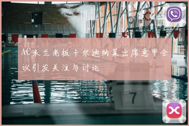 AC米兰老板卡尔迪纳莱出席意甲会议引发关注与讨论