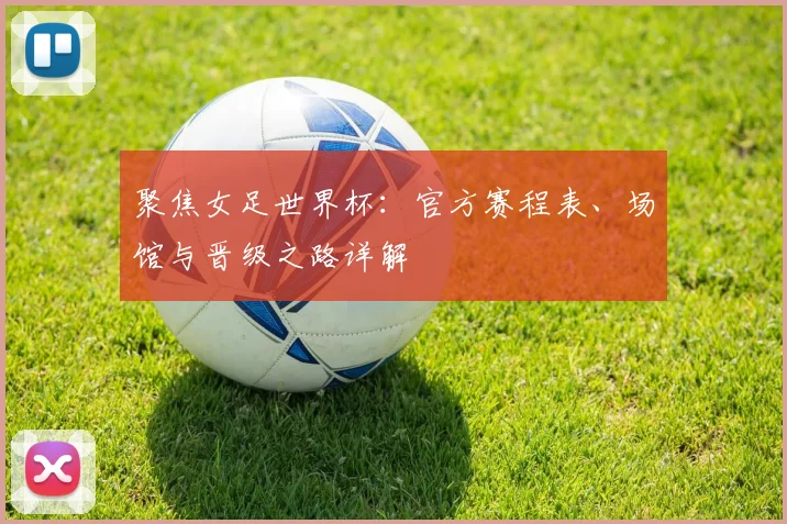 聚焦女足世界杯:官方赛程表、场馆与晋级之路详解