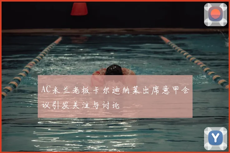 AC米兰老板卡尔迪纳莱出席意甲会议引发关注与讨论