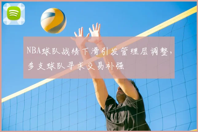 NBA球队战绩下滑引发管理层调整,多支球队寻求交易补强