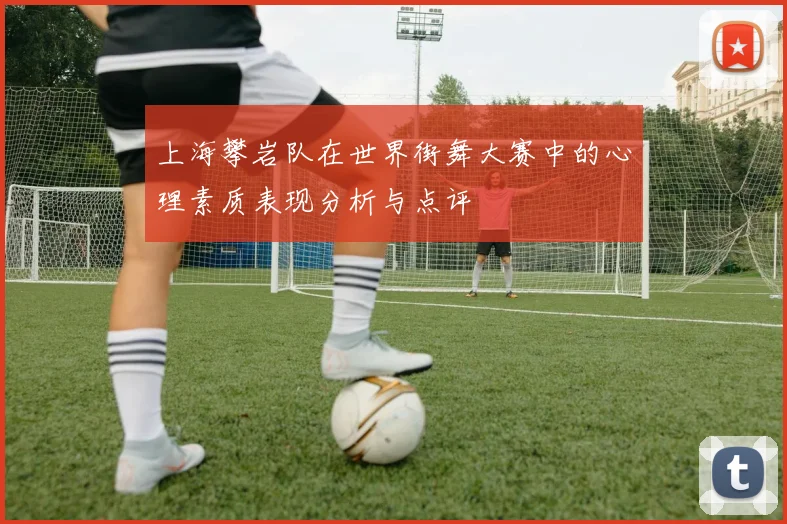 上海攀岩队在世界街舞大赛中的心理素质表现分析与点评