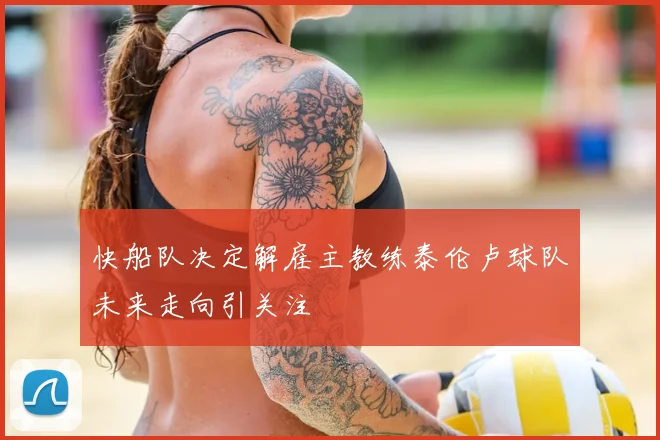 快船队决定解雇主教练泰伦卢球队未来走向引关注