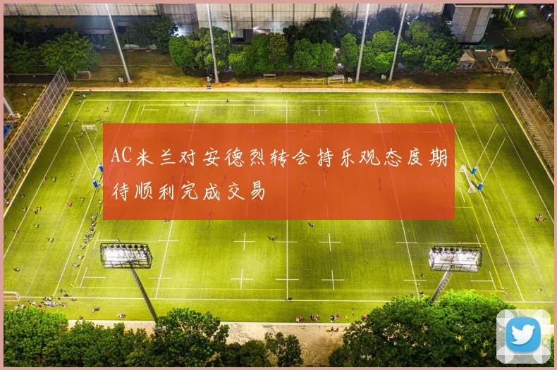 AC米兰对安德烈转会持乐观态度期待顺利完成交易