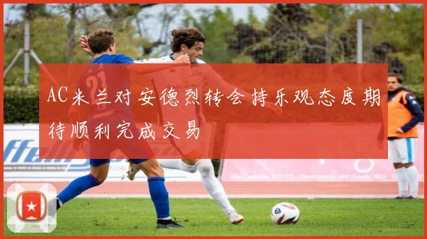 AC米兰对安德烈转会持乐观态度期待顺利完成交易