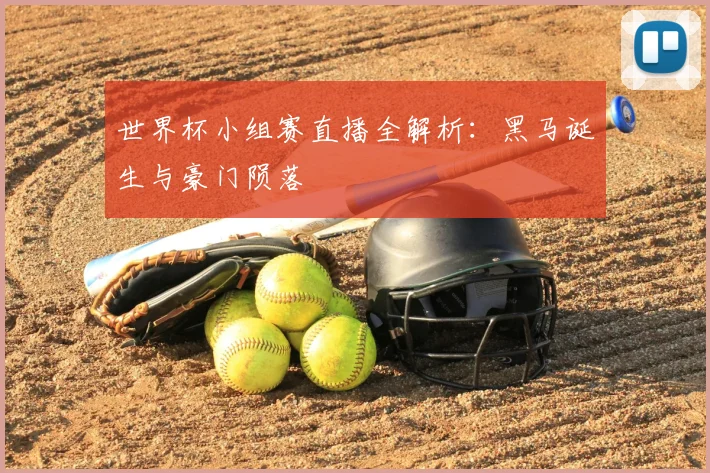 世界杯小组赛直播全解析:黑马诞生与豪门陨落