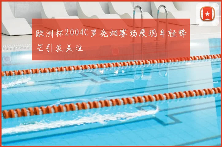 欧洲杯2004C罗亮相赛场展现年轻锋芒引发关注