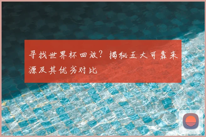 寻找世界杯回放?揭秘五大可靠来源及其优劣对比