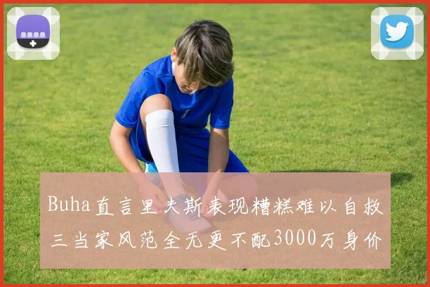 Buha直言里夫斯表现糟糕难以自救三当家风范全无更不配3000万身价