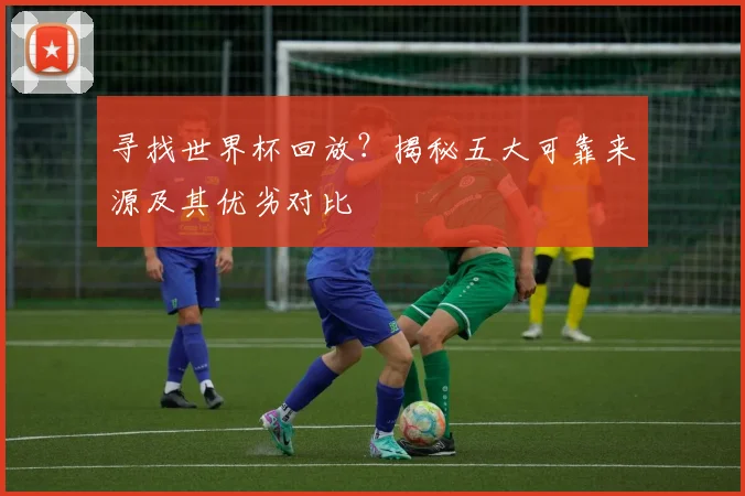 寻找世界杯回放？揭秘五大可靠来源及其优劣对比