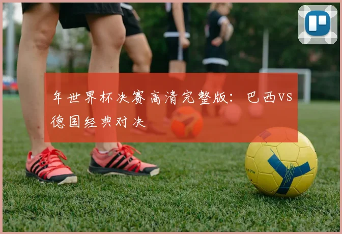 年世界杯决赛高清完整版:巴西vs德国经典对决