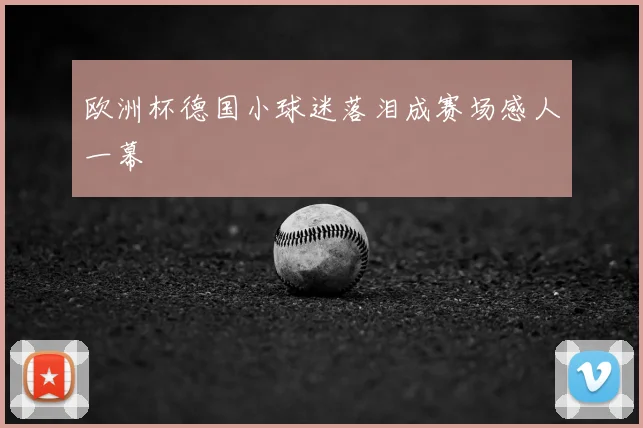 欧洲杯德国小球迷落泪成赛场感人一幕