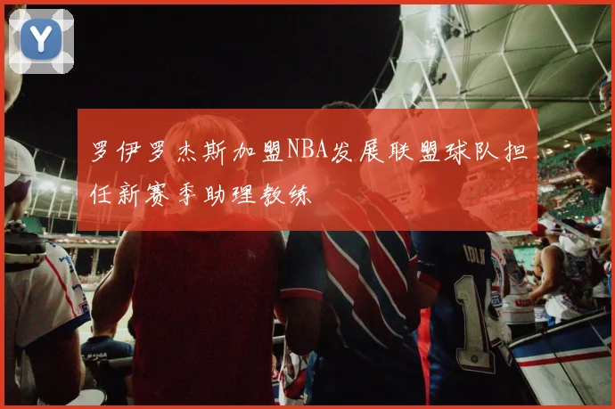 罗伊罗杰斯加盟NBA发展联盟球队担任新赛季助理教练
