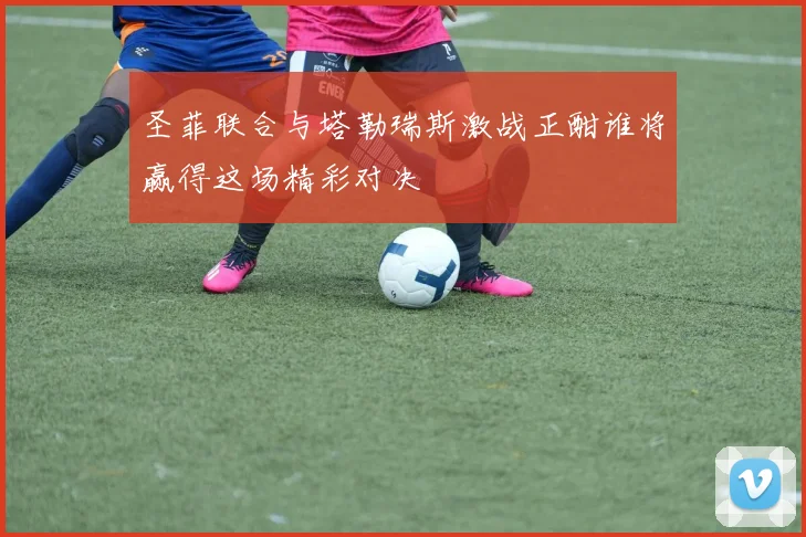 圣菲联合与塔勒瑞斯激战正酣谁将赢得这场精彩对决