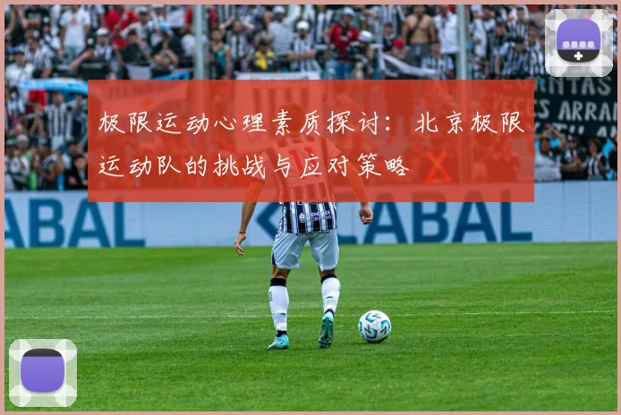 极限运动心理素质探讨:北京极限运动队的挑战与应对策略