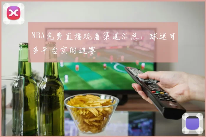 NBA免费直播观看渠道汇总，球迷可多平台实时追赛