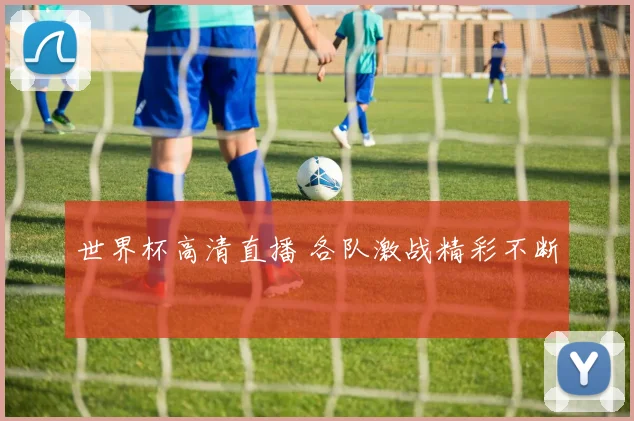 世界杯高清直播 各队激战精彩不断