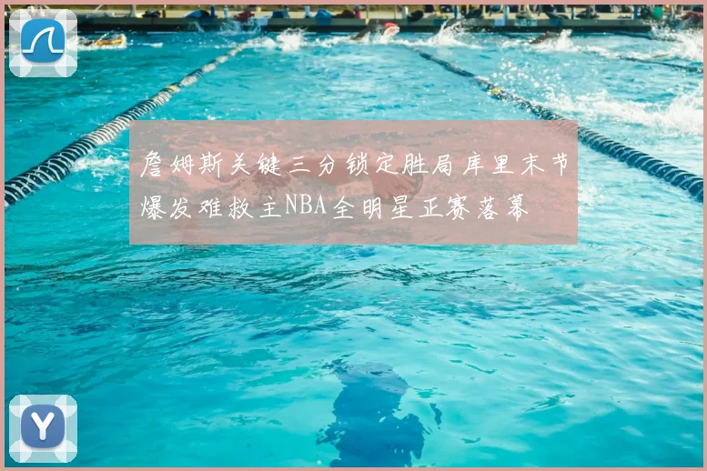 詹姆斯关键三分锁定胜局库里末节爆发难救主NBA全明星正赛落幕