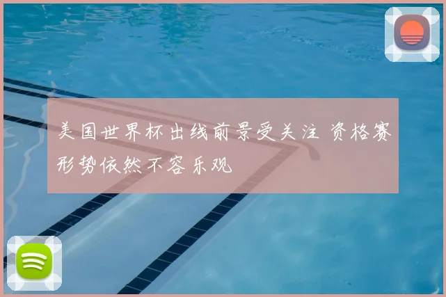 美国世界杯出线前景受关注 资格赛形势依然不容乐观